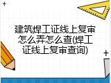 建筑焊工证线上复审怎么弄怎么查(焊工证线上复审查询)