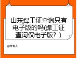 山东焊工证查询只有电子版的吗(焊工证查询仅电子版？)