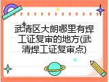 武清区大朗哪里有焊工证复审的地方(武清焊工证复审点)