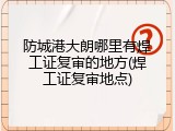 防城港大朗哪里有焊工证复审的地方(焊工证复审地点)