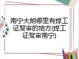 南宁大朗哪里有焊工证复审的地方(焊工证复审南宁)
