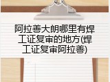 阿拉善大朗哪里有焊工证复审的地方(焊工证复审阿拉善)