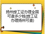 扬州焊工证办理全国可查多少钱(焊工证办理扬州可查)