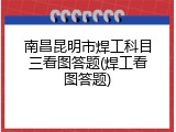 南昌昆明市焊工科目三看图答题(焊工看图答题)