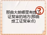 那曲大朗哪里有焊工证复审的地方(那曲焊工证复审点)
