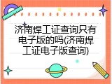济南焊工证查询只有电子版的吗(济南焊工证电子版查询)