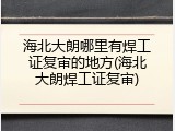 海北大朗哪里有焊工证复审的地方(海北大朗焊工证复审)