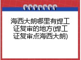 海西大朗哪里有焊工证复审的地方(焊工证复审点海西大朗)