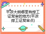 平凉大朗哪里有焊工证复审的地方(平凉焊工证复审点)