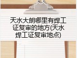 天水大朗哪里有焊工证复审的地方(天水焊工证复审地点)