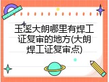 玉溪大朗哪里有焊工证复审的地方(大朗焊工证复审点)
