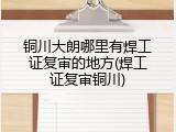 铜川大朗哪里有焊工证复审的地方(焊工证复审铜川)