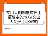 文山大朗哪里有焊工证复审的地方(文山大朗焊工证复审)