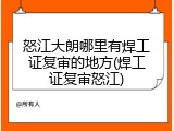 怒江大朗哪里有焊工证复审的地方(焊工证复审怒江)