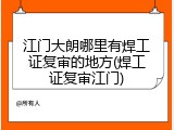 江门大朗哪里有焊工证复审的地方(焊工证复审江门)