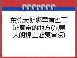 东莞大朗哪里有焊工证复审的地方(东莞大朗焊工证复审点)