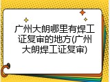 广州大朗哪里有焊工证复审的地方(广州大朗焊工证复审)