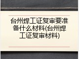 台州焊工证复审要准备什么材料(台州焊工证复审材料)