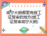 咸宁大朗哪里有焊工证复审的地方(焊工证复审咸宁大朗)