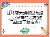 驻马店大朗哪里有焊工证复审的地方(驻马店焊工复审点)