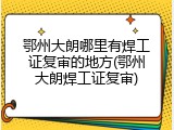 鄂州大朗哪里有焊工证复审的地方(鄂州大朗焊工证复审)