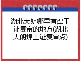 湖北大朗哪里有焊工证复审的地方(湖北大朗焊工证复审点)