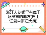 浙江大朗哪里有焊工证复审的地方(焊工证复审浙江大朗)