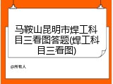 马鞍山昆明市焊工科目三看图答题(焊工科目三看图)