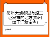 衢州大朗哪里有焊工证复审的地方(衢州焊工证复审点)