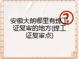 安徽大朗哪里有焊工证复审的地方(焊工证复审点)