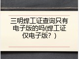 三明焊工证查询只有电子版的吗(焊工证仅电子版？)