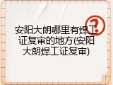 安阳大朗哪里有焊工证复审的地方(安阳大朗焊工证复审)
