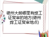 德州大朗哪里有焊工证复审的地方(德州焊工证复审地点)