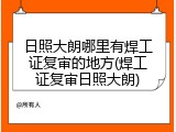 日照大朗哪里有焊工证复审的地方(焊工证复审日照大朗)