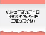 杭州焊工证办理全国可查多少钱(杭州焊工证办理价格)