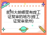 泉州大朗哪里有焊工证复审的地方(焊工证复审泉州)