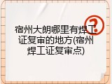 宿州大朗哪里有焊工证复审的地方(宿州焊工证复审点)