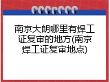 南京大朗哪里有焊工证复审的地方(南京焊工证复审地点)
