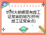 忻州大朗哪里有焊工证复审的地方(忻州焊工证复审点)