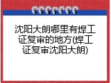 沈阳大朗哪里有焊工证复审的地方(焊工证复审沈阳大朗)