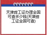 天津焊工证办理全国可查多少钱(天津焊工证全国可查)