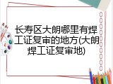 长寿区大朗哪里有焊工证复审的地方(大朗焊工证复审地)