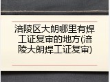 涪陵区大朗哪里有焊工证复审的地方(涪陵大朗焊工证复审)