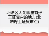 北碚区大朗哪里有焊工证复审的地方(北碚焊工证复审点)