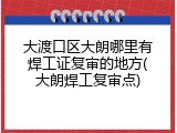 大渡口区大朗哪里有焊工证复审的地方(大朗焊工复审点)