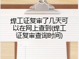 焊工证复审了几天可以在网上查到(焊工证复审查询时间)
