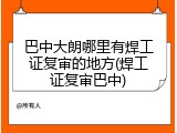 巴中大朗哪里有焊工证复审的地方(焊工证复审巴中)