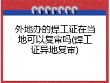 外地办的焊工证在当地可以复审吗(焊工证异地复审)