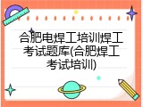 合肥电焊工培训焊工考试题库(合肥焊工考试培训)