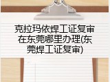 克拉玛依焊工证复审在东莞哪里办理(东莞焊工证复审)